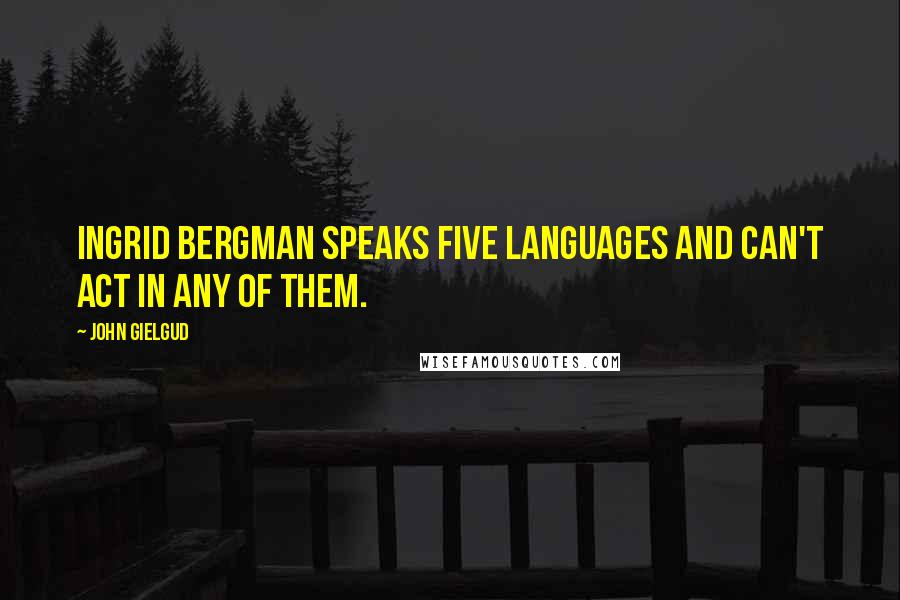 John Gielgud Quotes: Ingrid Bergman speaks five languages and can't act in any of them.