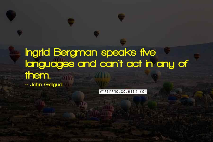 John Gielgud Quotes: Ingrid Bergman speaks five languages and can't act in any of them.