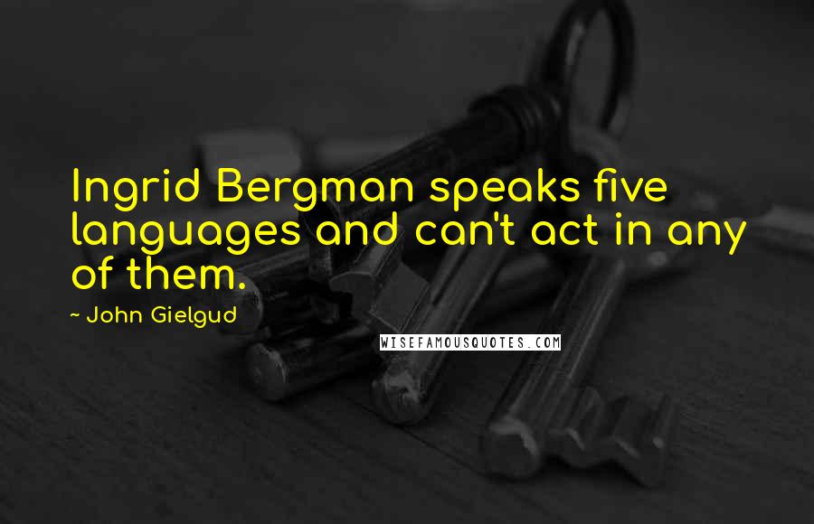 John Gielgud Quotes: Ingrid Bergman speaks five languages and can't act in any of them.