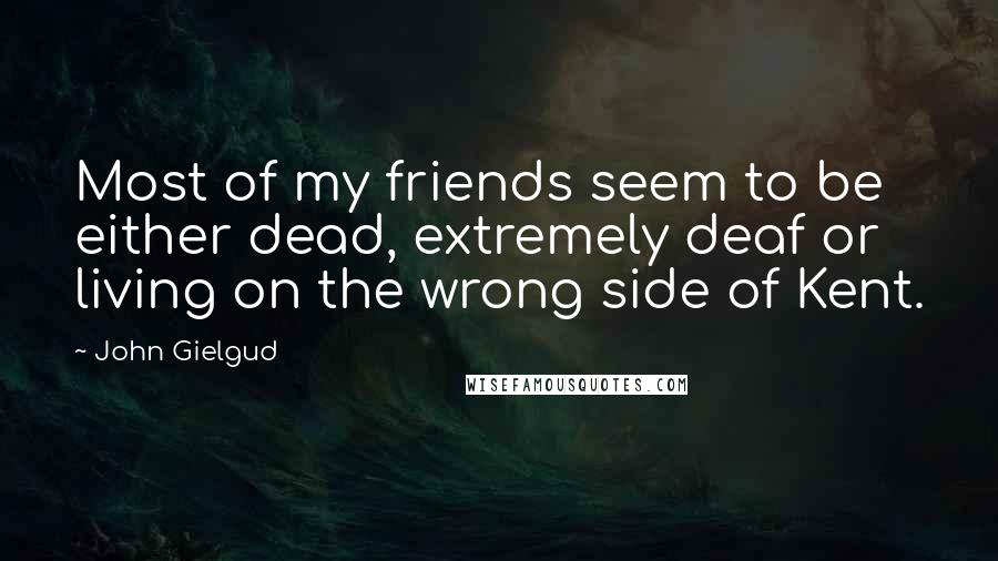 John Gielgud Quotes: Most of my friends seem to be either dead, extremely deaf or living on the wrong side of Kent.