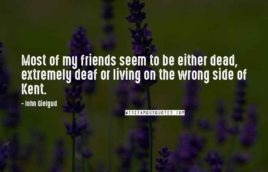 John Gielgud Quotes: Most of my friends seem to be either dead, extremely deaf or living on the wrong side of Kent.