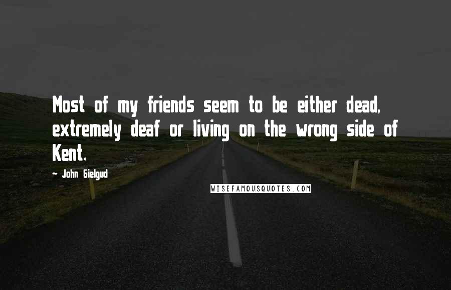 John Gielgud Quotes: Most of my friends seem to be either dead, extremely deaf or living on the wrong side of Kent.