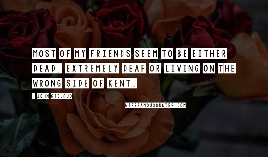 John Gielgud Quotes: Most of my friends seem to be either dead, extremely deaf or living on the wrong side of Kent.