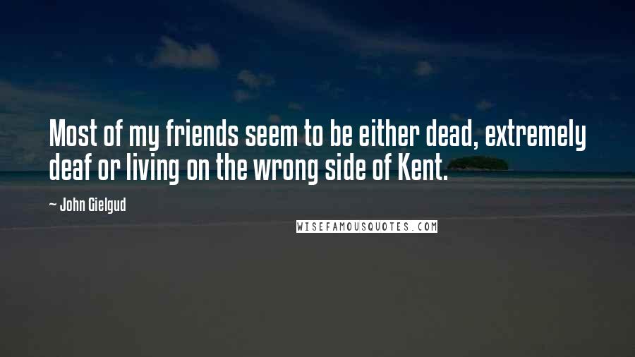 John Gielgud Quotes: Most of my friends seem to be either dead, extremely deaf or living on the wrong side of Kent.