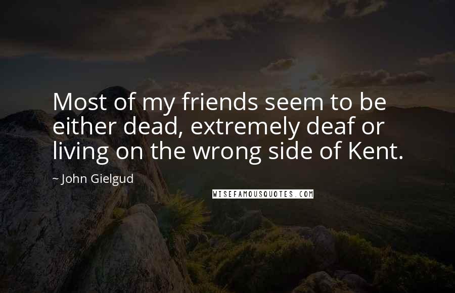 John Gielgud Quotes: Most of my friends seem to be either dead, extremely deaf or living on the wrong side of Kent.