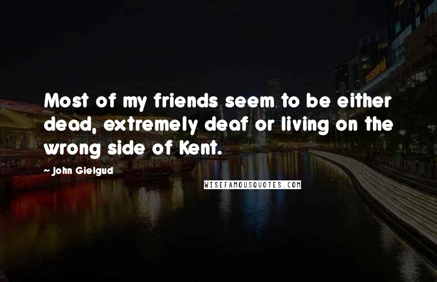 John Gielgud Quotes: Most of my friends seem to be either dead, extremely deaf or living on the wrong side of Kent.