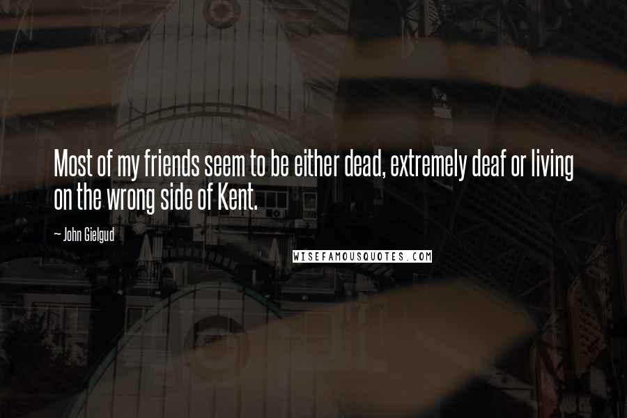 John Gielgud Quotes: Most of my friends seem to be either dead, extremely deaf or living on the wrong side of Kent.