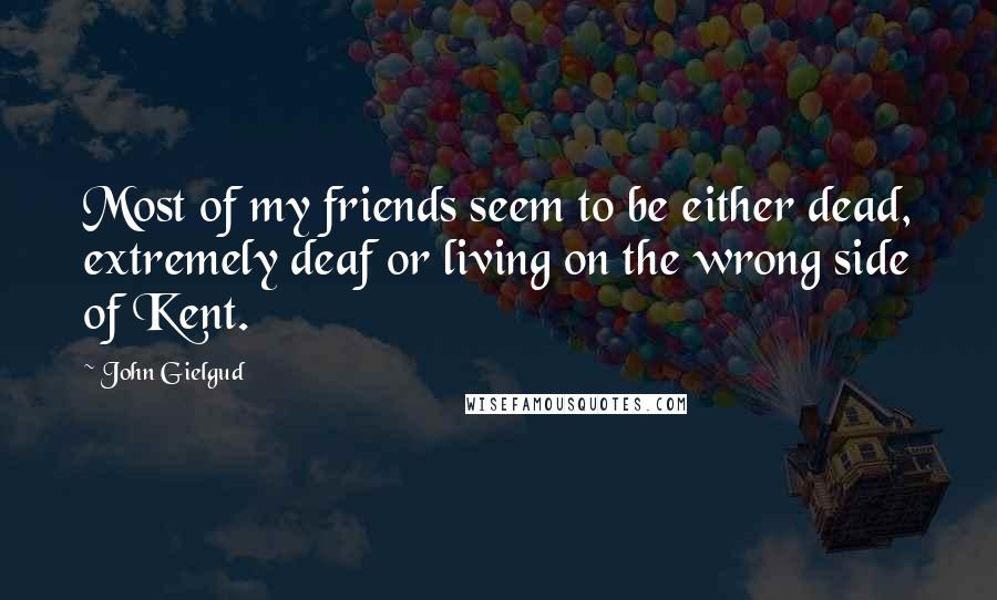 John Gielgud Quotes: Most of my friends seem to be either dead, extremely deaf or living on the wrong side of Kent.