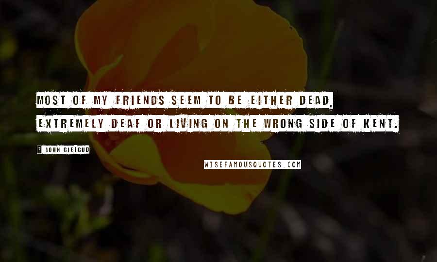 John Gielgud Quotes: Most of my friends seem to be either dead, extremely deaf or living on the wrong side of Kent.