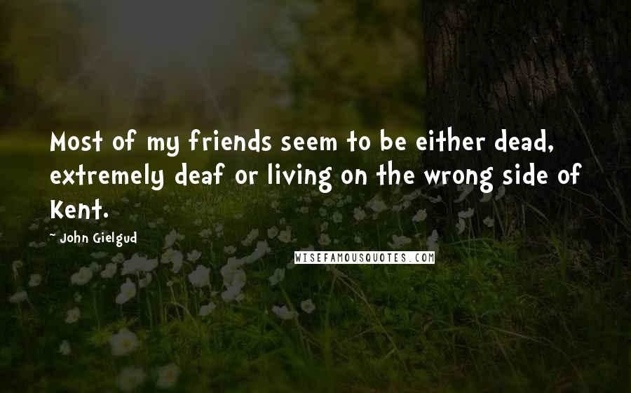 John Gielgud Quotes: Most of my friends seem to be either dead, extremely deaf or living on the wrong side of Kent.