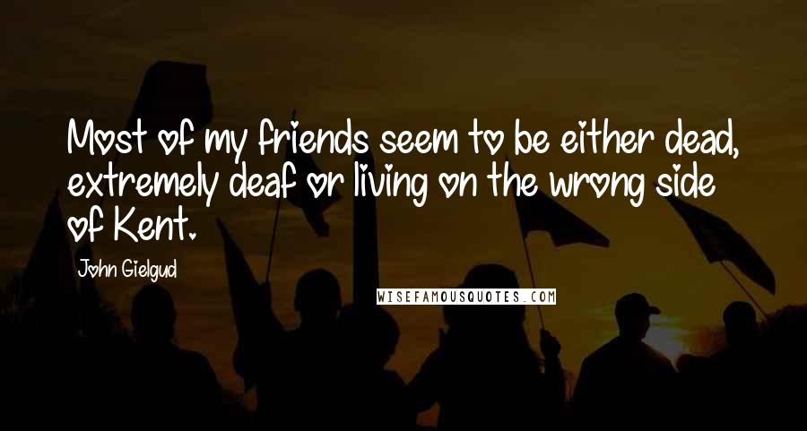 John Gielgud Quotes: Most of my friends seem to be either dead, extremely deaf or living on the wrong side of Kent.