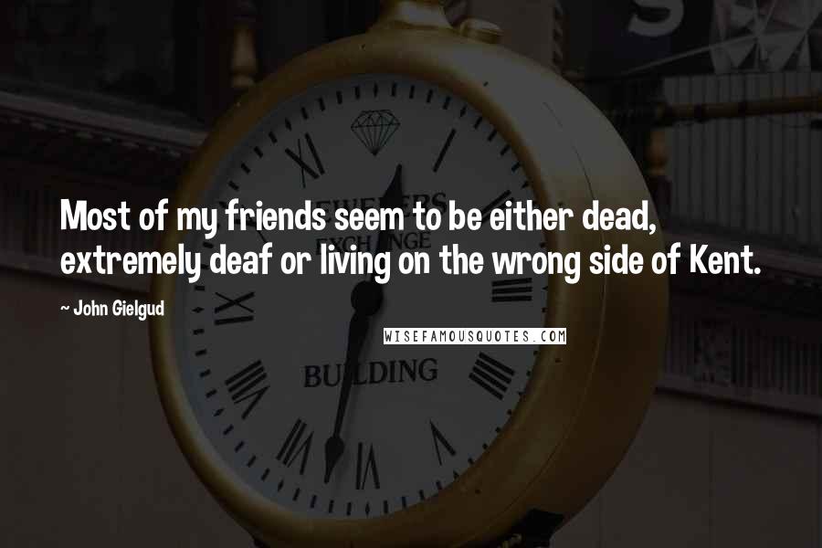 John Gielgud Quotes: Most of my friends seem to be either dead, extremely deaf or living on the wrong side of Kent.