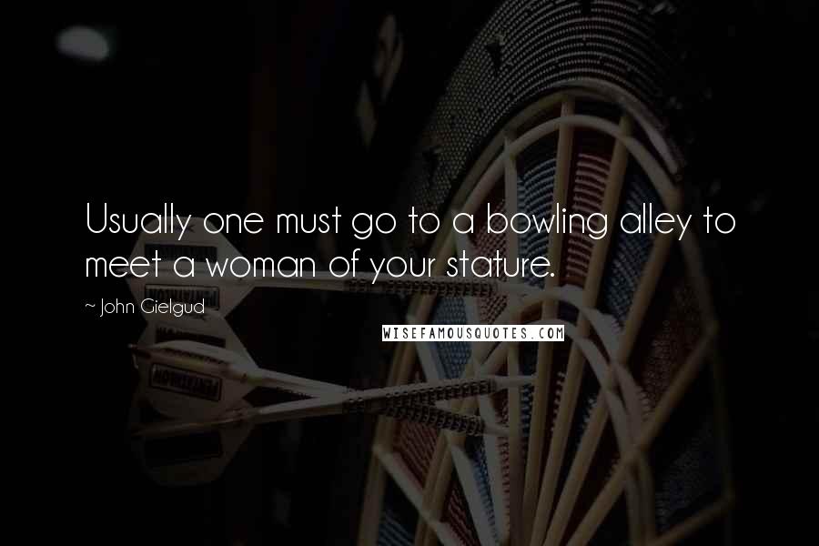 John Gielgud Quotes: Usually one must go to a bowling alley to meet a woman of your stature.