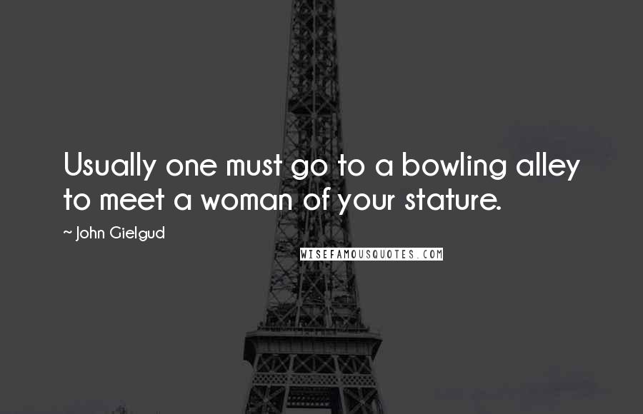 John Gielgud Quotes: Usually one must go to a bowling alley to meet a woman of your stature.