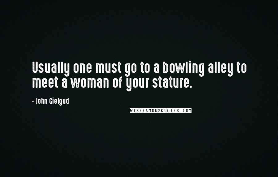 John Gielgud Quotes: Usually one must go to a bowling alley to meet a woman of your stature.