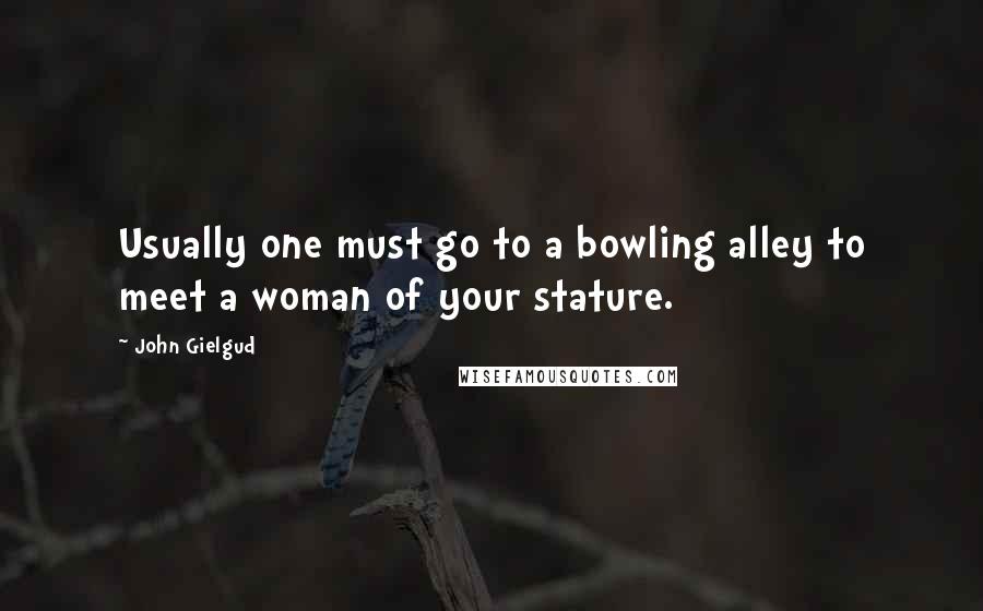 John Gielgud Quotes: Usually one must go to a bowling alley to meet a woman of your stature.