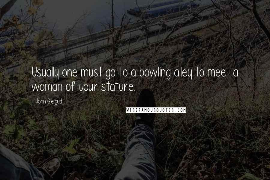 John Gielgud Quotes: Usually one must go to a bowling alley to meet a woman of your stature.