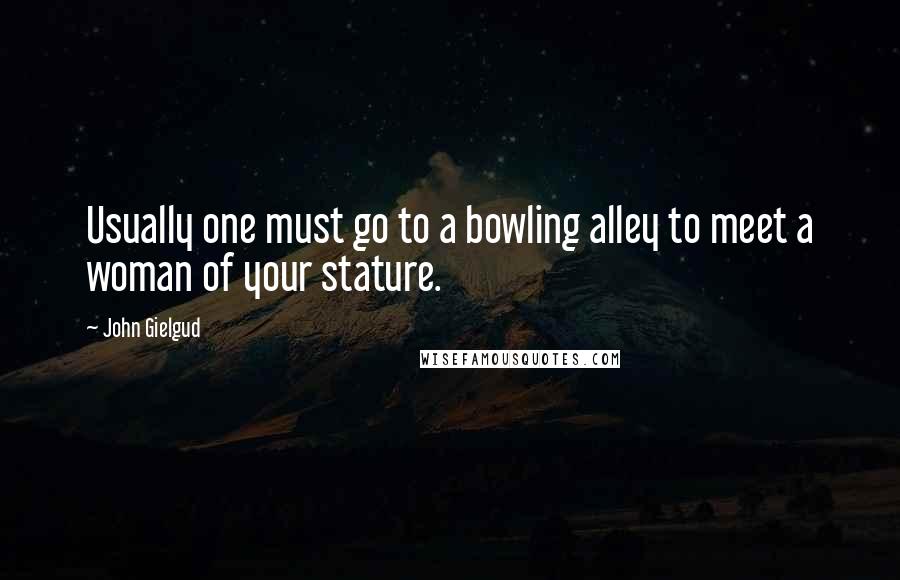 John Gielgud Quotes: Usually one must go to a bowling alley to meet a woman of your stature.