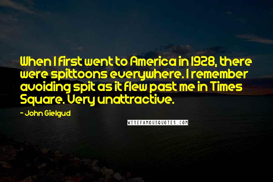 John Gielgud Quotes: When I first went to America in 1928, there were spittoons everywhere. I remember avoiding spit as it flew past me in Times Square. Very unattractive.