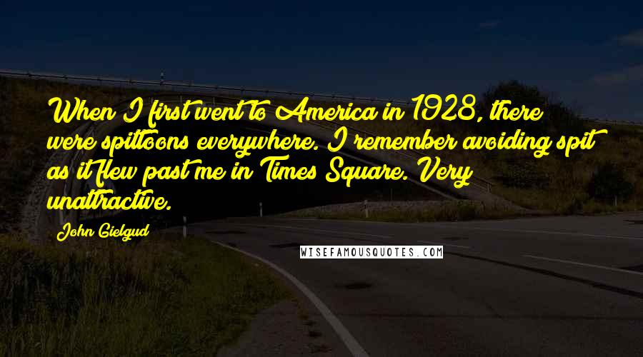 John Gielgud Quotes: When I first went to America in 1928, there were spittoons everywhere. I remember avoiding spit as it flew past me in Times Square. Very unattractive.