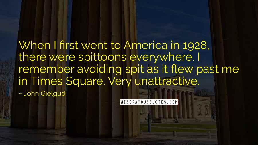 John Gielgud Quotes: When I first went to America in 1928, there were spittoons everywhere. I remember avoiding spit as it flew past me in Times Square. Very unattractive.