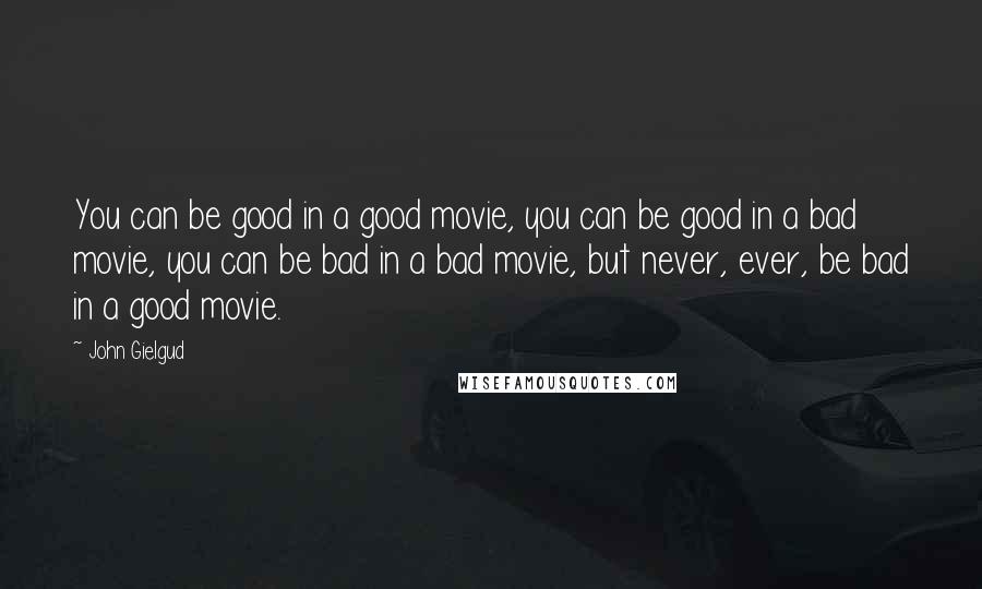 John Gielgud Quotes: You can be good in a good movie, you can be good in a bad movie, you can be bad in a bad movie, but never, ever, be bad in a good movie.