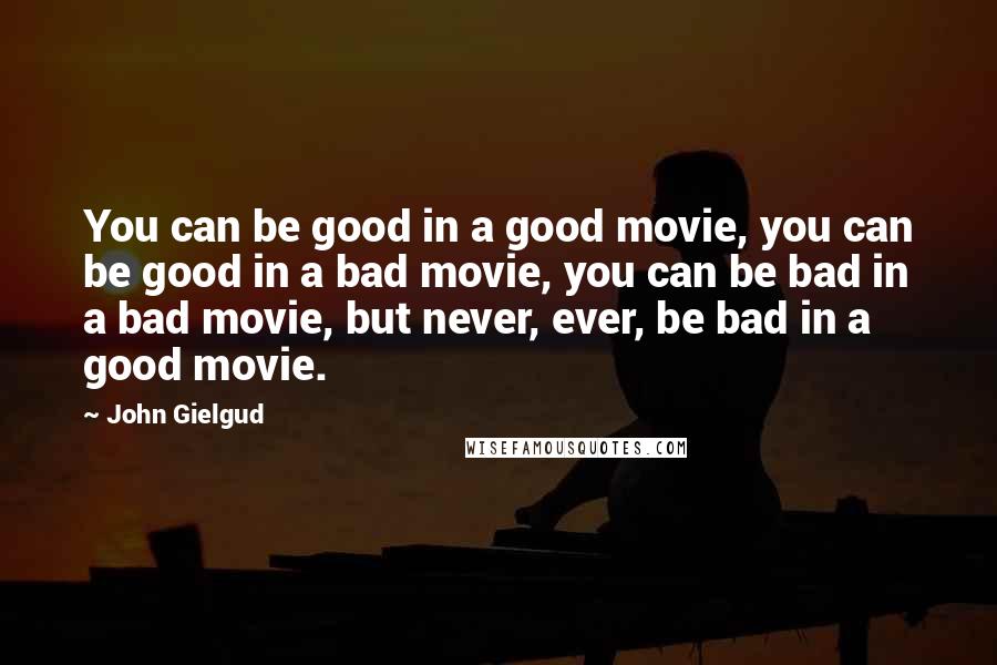 John Gielgud Quotes: You can be good in a good movie, you can be good in a bad movie, you can be bad in a bad movie, but never, ever, be bad in a good movie.