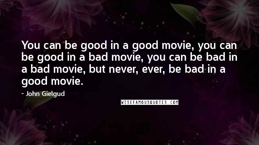 John Gielgud Quotes: You can be good in a good movie, you can be good in a bad movie, you can be bad in a bad movie, but never, ever, be bad in a good movie.