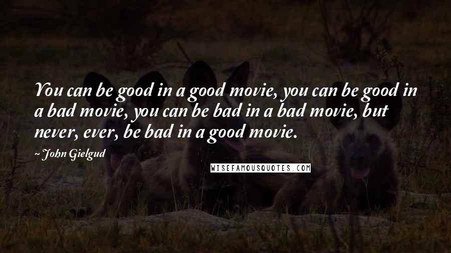 John Gielgud Quotes: You can be good in a good movie, you can be good in a bad movie, you can be bad in a bad movie, but never, ever, be bad in a good movie.