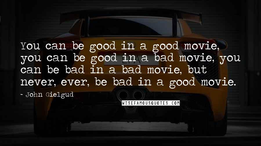 John Gielgud Quotes: You can be good in a good movie, you can be good in a bad movie, you can be bad in a bad movie, but never, ever, be bad in a good movie.