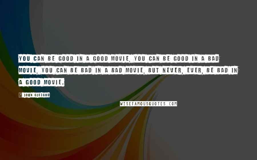 John Gielgud Quotes: You can be good in a good movie, you can be good in a bad movie, you can be bad in a bad movie, but never, ever, be bad in a good movie.