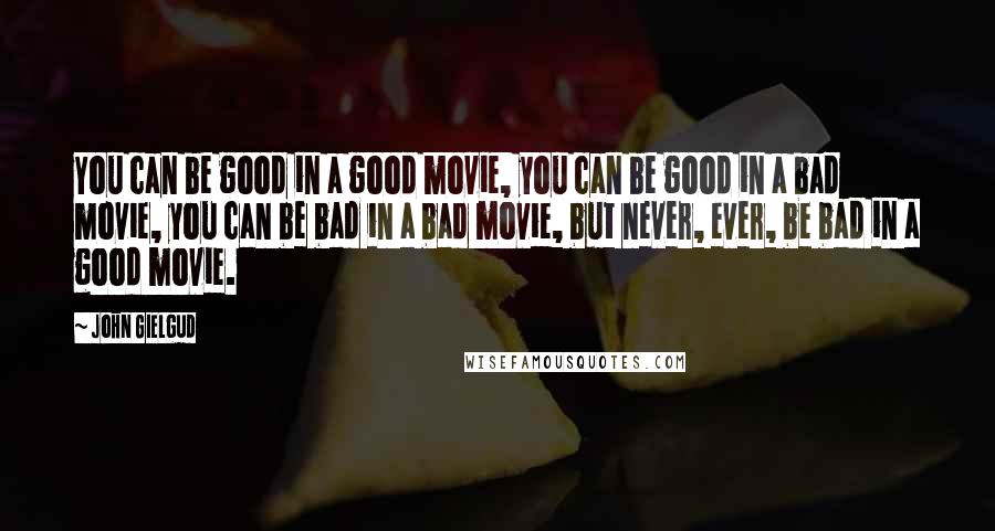 John Gielgud Quotes: You can be good in a good movie, you can be good in a bad movie, you can be bad in a bad movie, but never, ever, be bad in a good movie.