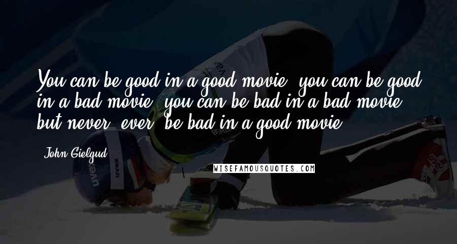 John Gielgud Quotes: You can be good in a good movie, you can be good in a bad movie, you can be bad in a bad movie, but never, ever, be bad in a good movie.