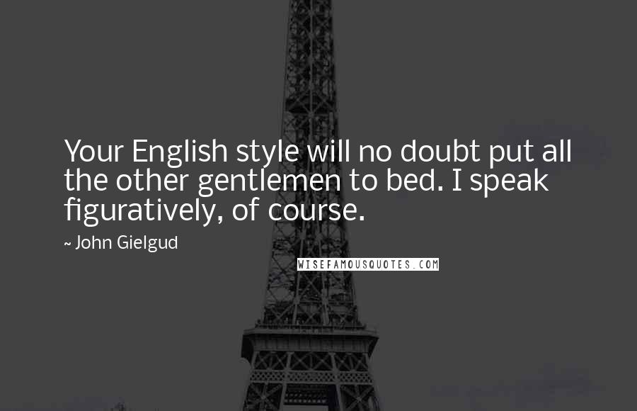 John Gielgud Quotes: Your English style will no doubt put all the other gentlemen to bed. I speak figuratively, of course.