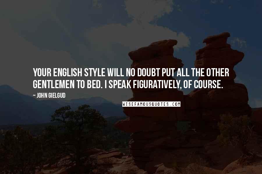 John Gielgud Quotes: Your English style will no doubt put all the other gentlemen to bed. I speak figuratively, of course.