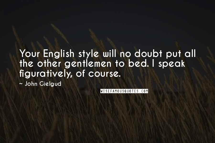 John Gielgud Quotes: Your English style will no doubt put all the other gentlemen to bed. I speak figuratively, of course.