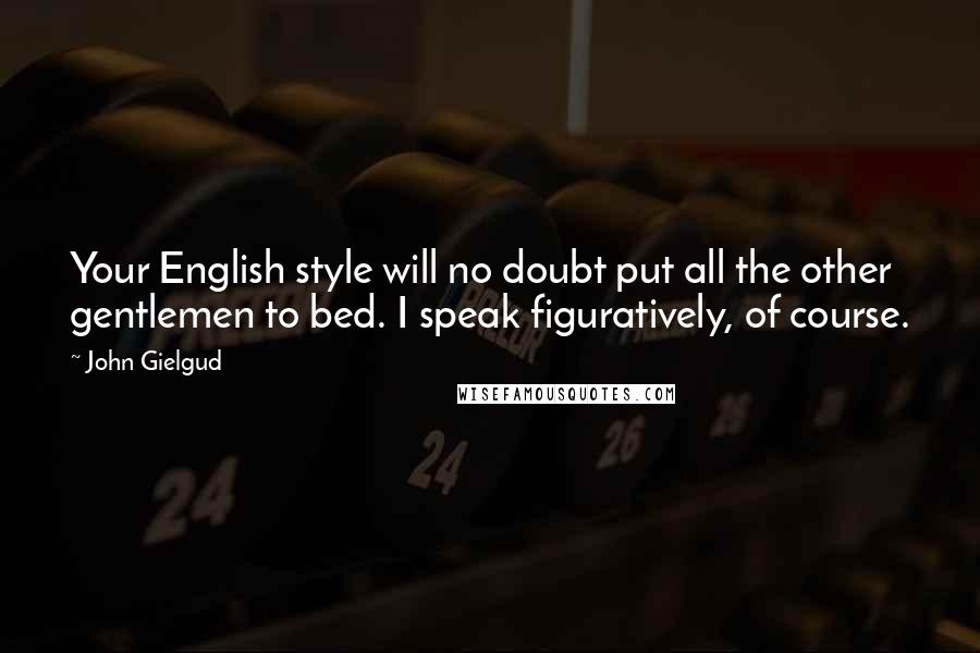 John Gielgud Quotes: Your English style will no doubt put all the other gentlemen to bed. I speak figuratively, of course.