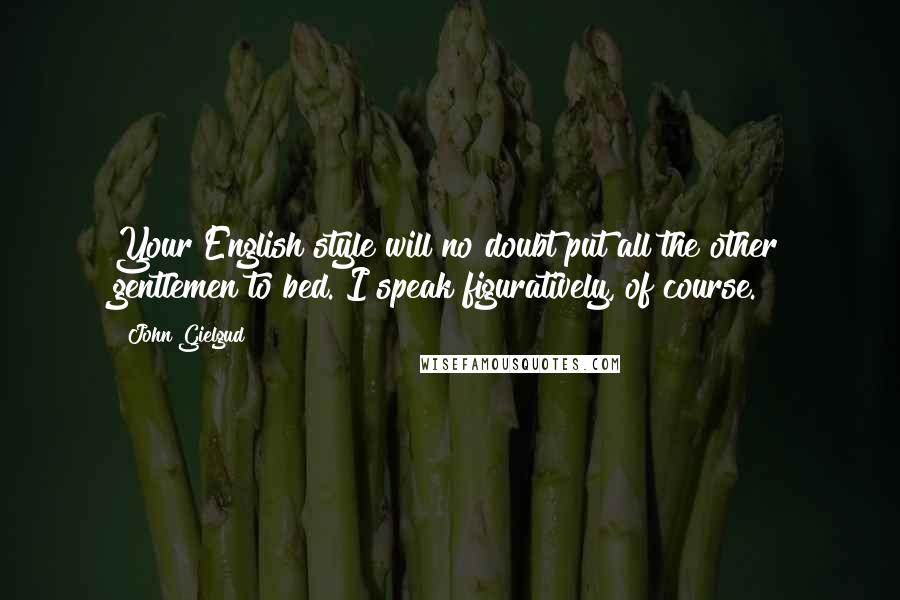 John Gielgud Quotes: Your English style will no doubt put all the other gentlemen to bed. I speak figuratively, of course.