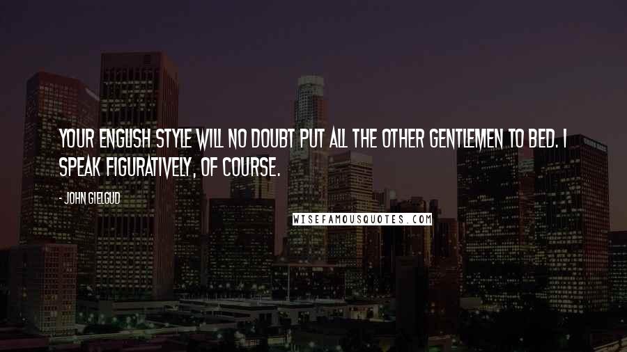 John Gielgud Quotes: Your English style will no doubt put all the other gentlemen to bed. I speak figuratively, of course.