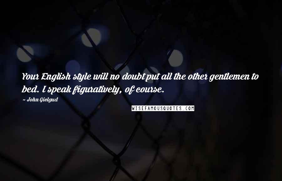 John Gielgud Quotes: Your English style will no doubt put all the other gentlemen to bed. I speak figuratively, of course.