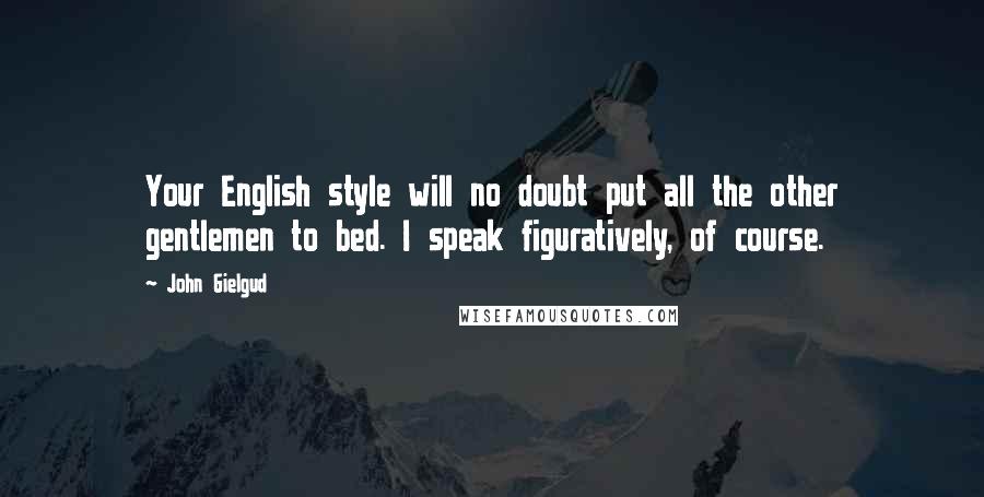 John Gielgud Quotes: Your English style will no doubt put all the other gentlemen to bed. I speak figuratively, of course.