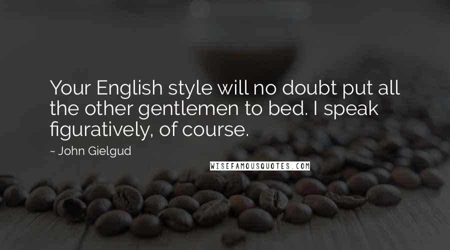 John Gielgud Quotes: Your English style will no doubt put all the other gentlemen to bed. I speak figuratively, of course.