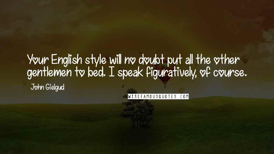 John Gielgud Quotes: Your English style will no doubt put all the other gentlemen to bed. I speak figuratively, of course.