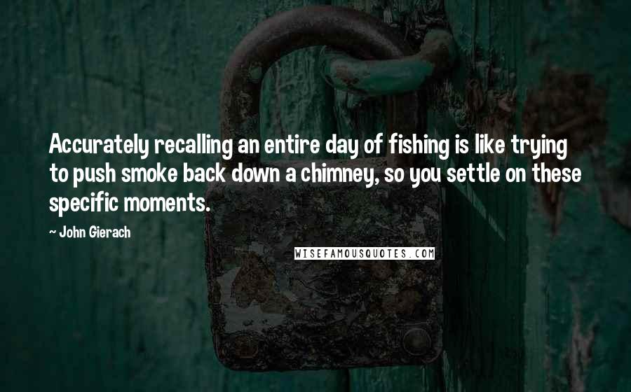 John Gierach Quotes: Accurately recalling an entire day of fishing is like trying to push smoke back down a chimney, so you settle on these specific moments.