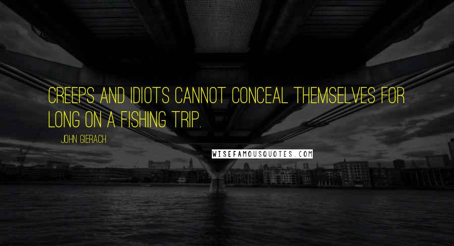 John Gierach Quotes: Creeps and idiots cannot conceal themselves for long on a fishing trip.