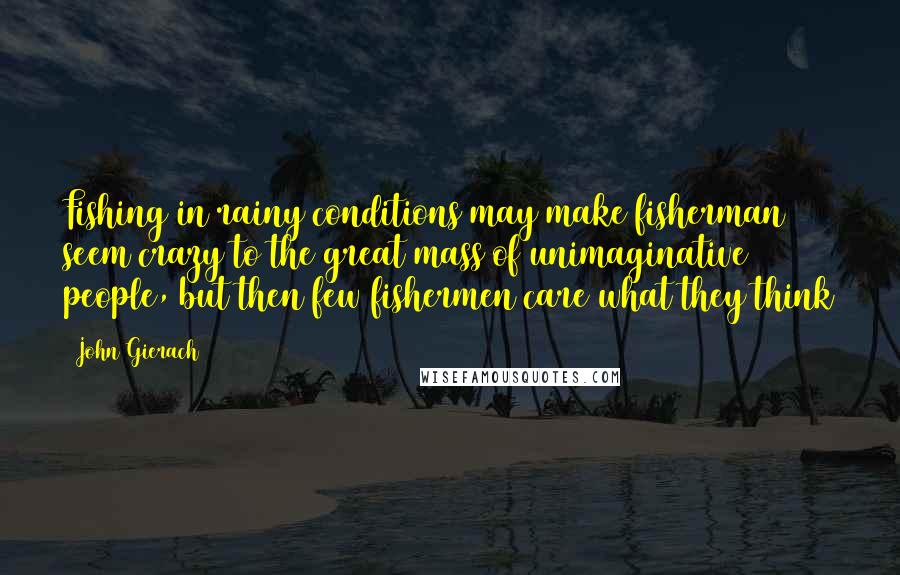 John Gierach Quotes: Fishing in rainy conditions may make fisherman seem crazy to the great mass of unimaginative people, but then few fishermen care what they think