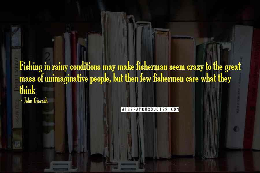 John Gierach Quotes: Fishing in rainy conditions may make fisherman seem crazy to the great mass of unimaginative people, but then few fishermen care what they think