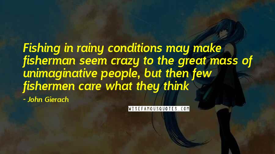 John Gierach Quotes: Fishing in rainy conditions may make fisherman seem crazy to the great mass of unimaginative people, but then few fishermen care what they think