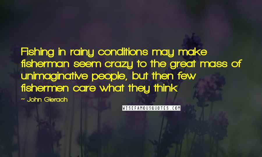 John Gierach Quotes: Fishing in rainy conditions may make fisherman seem crazy to the great mass of unimaginative people, but then few fishermen care what they think