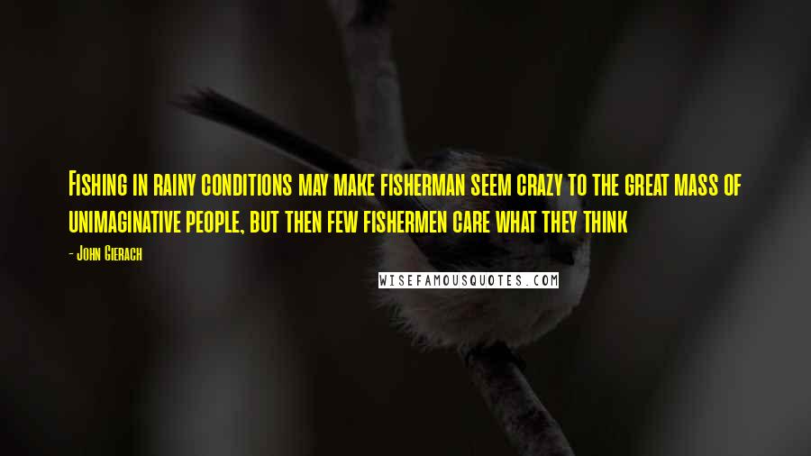 John Gierach Quotes: Fishing in rainy conditions may make fisherman seem crazy to the great mass of unimaginative people, but then few fishermen care what they think